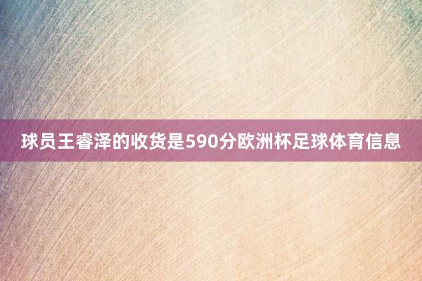 球员王睿泽的收货是590分欧洲杯足球体育信息