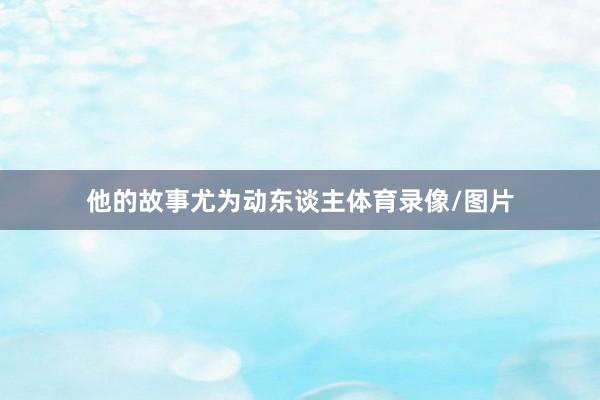 他的故事尤为动东谈主体育录像/图片