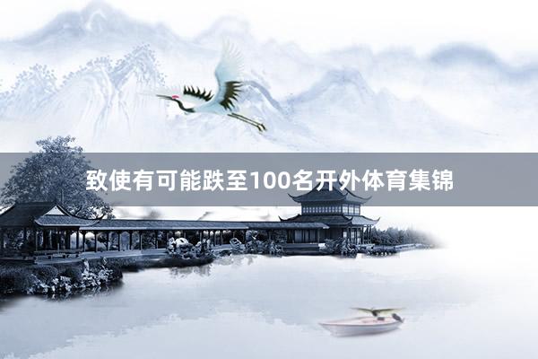 致使有可能跌至100名开外体育集锦