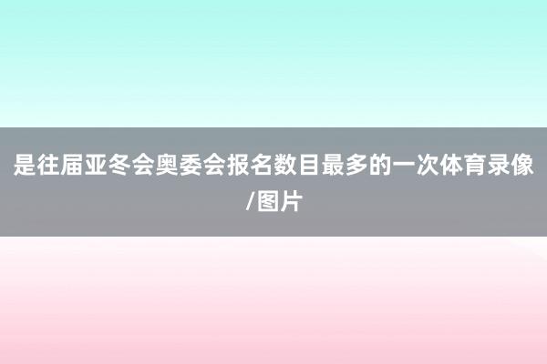 是往届亚冬会奥委会报名数目最多的一次体育录像/图片