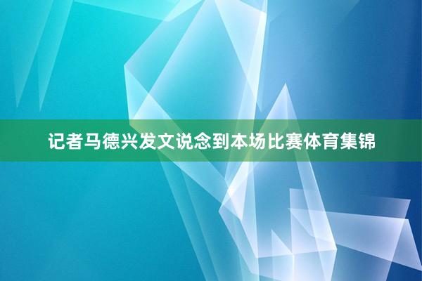 记者马德兴发文说念到本场比赛体育集锦