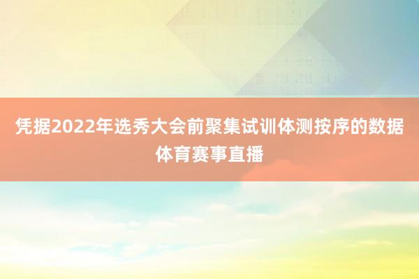 凭据2022年选秀大会前聚集试训体测按序的数据体育赛事直播