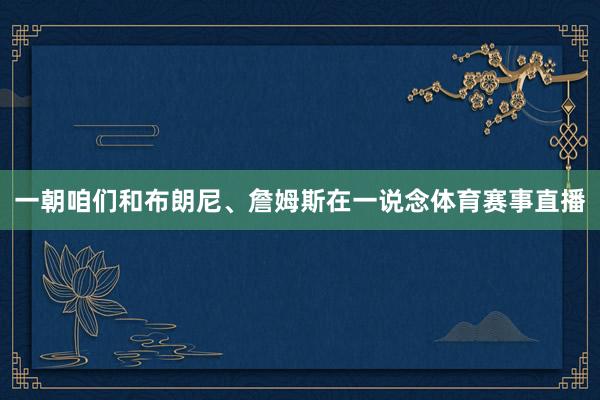 一朝咱们和布朗尼、詹姆斯在一说念体育赛事直播