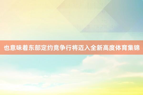 也意味着东部定约竞争行将迈入全新高度体育集锦