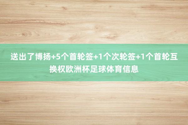 送出了博扬+5个首轮签+1个次轮签+1个首轮互换权欧洲杯足球体育信息