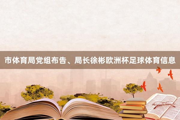 市体育局党组布告、局长徐彬欧洲杯足球体育信息