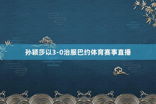 孙颖莎以3-0治服巴约体育赛事直播