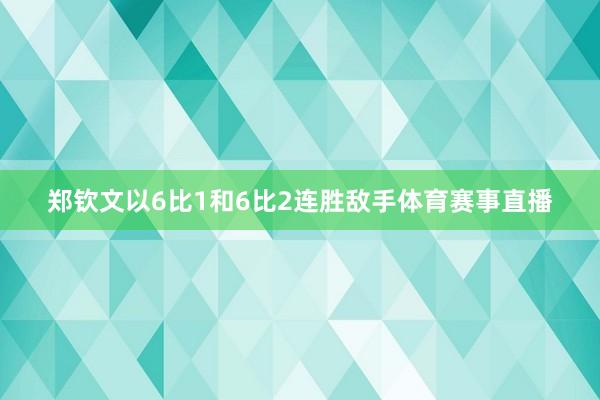 郑钦文以6比1和6比2连胜敌手体育赛事直播