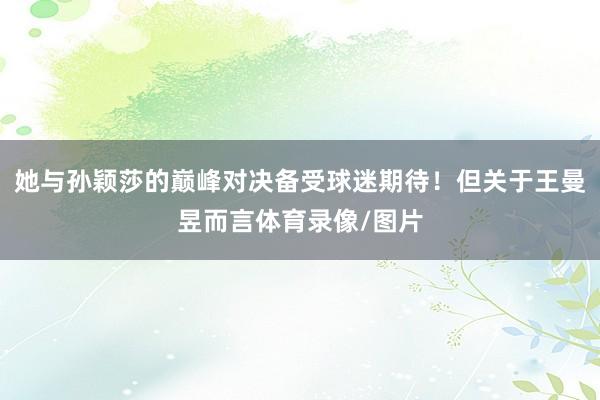 她与孙颖莎的巅峰对决备受球迷期待！但关于王曼昱而言体育录像/图片