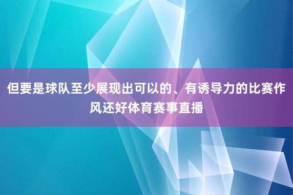 但要是球队至少展现出可以的、有诱导力的比赛作风还好体育赛事直播