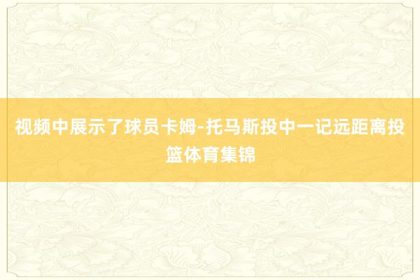 视频中展示了球员卡姆-托马斯投中一记远距离投篮体育集锦