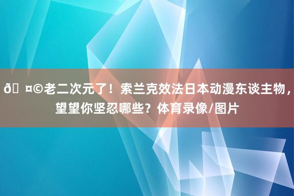 🤩老二次元了！索兰克效法日本动漫东谈主物，望望你坚忍哪些？体育录像/图片