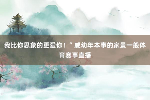 我比你思象的更爱你！”威幼年本事的家景一般体育赛事直播