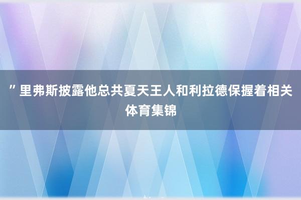 ”里弗斯披露他总共夏天王人和利拉德保握着相关体育集锦