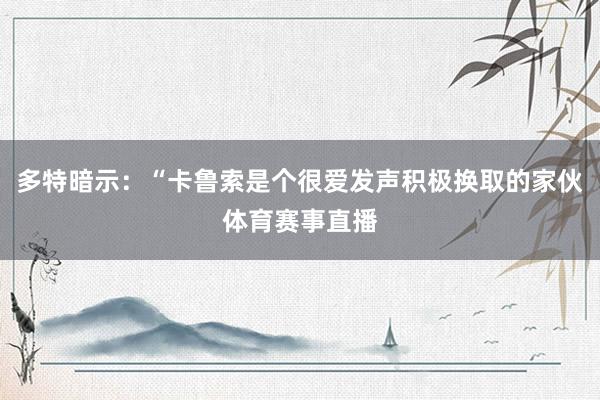 多特暗示：“卡鲁索是个很爱发声积极换取的家伙体育赛事直播