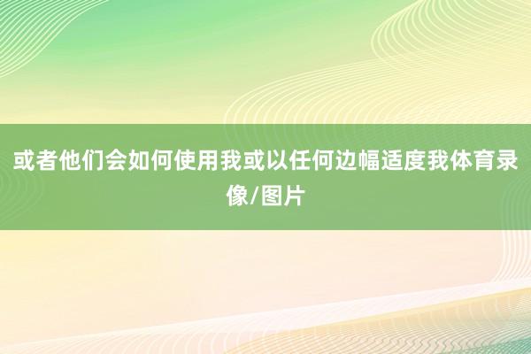 或者他们会如何使用我或以任何边幅适度我体育录像/图片