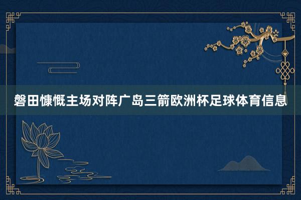 磐田慷慨主场对阵广岛三箭欧洲杯足球体育信息