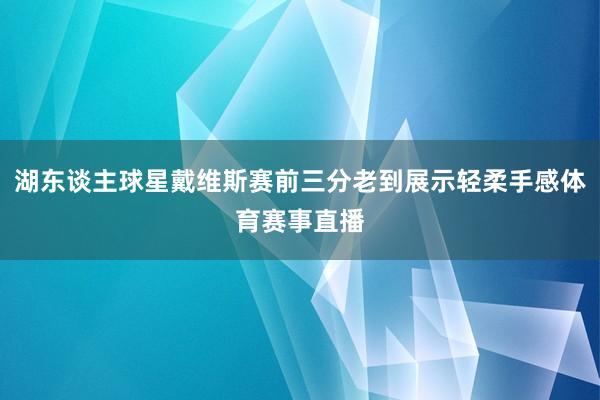 湖东谈主球星戴维斯赛前三分老到展示轻柔手感体育赛事直播