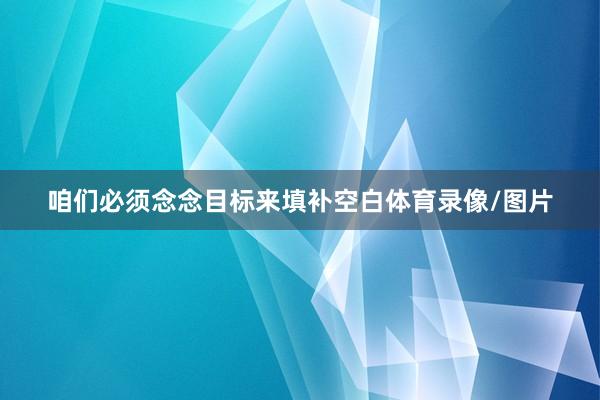 咱们必须念念目标来填补空白体育录像/图片