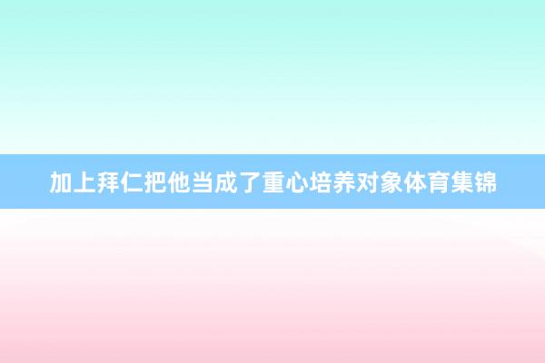 加上拜仁把他当成了重心培养对象体育集锦