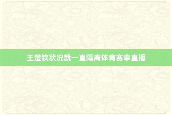 王楚钦状况就一直隔离体育赛事直播