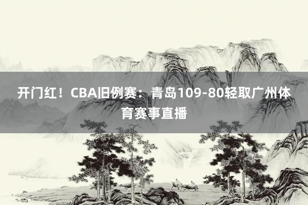 开门红！CBA旧例赛：青岛109-80轻取广州体育赛事直播