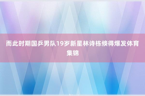 而此时期国乒男队19岁新星林诗栋倏得爆发体育集锦