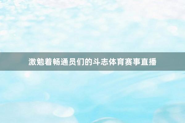 激勉着畅通员们的斗志体育赛事直播