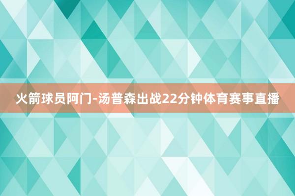 火箭球员阿门-汤普森出战22分钟体育赛事直播