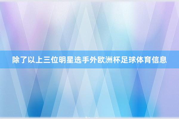 除了以上三位明星选手外欧洲杯足球体育信息